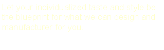 Text Box: Let your individualized taste and style be the blueprint for what we can design and manufacturer for you.